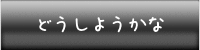 どうしようかな